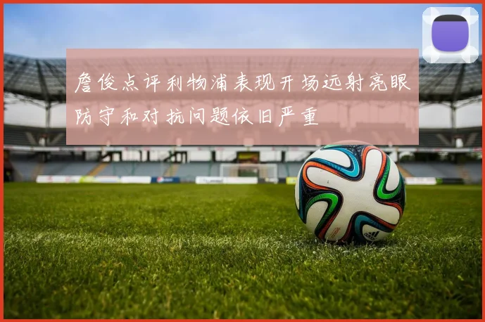 詹俊点评利物浦表现开场远射亮眼防守和对抗问题依旧严重