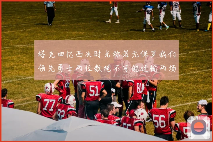 塔克回忆西决时光称若无保罗我们领先勇士两位数绝不可能连输两场
