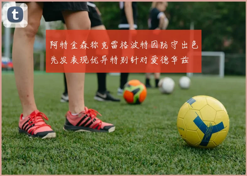 阿特金森称克雷格波特因防守出色先发表现优异特别针对爱德华兹
