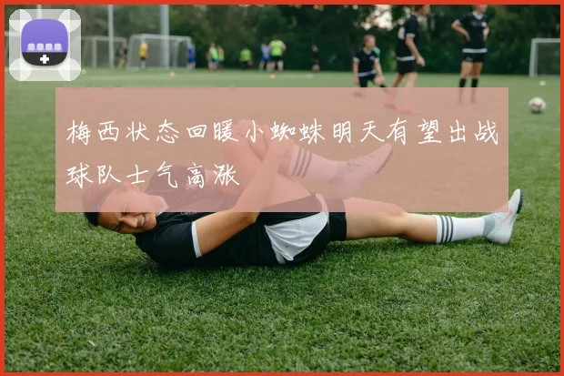 梅西状态回暖小蜘蛛明天有望出战球队士气高涨