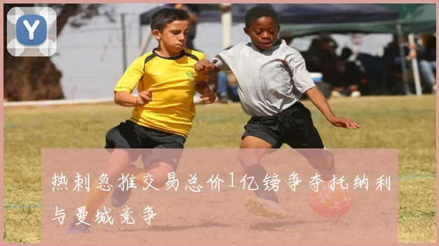 热刺急推交易总价1亿镑争夺托纳利与曼城竞争