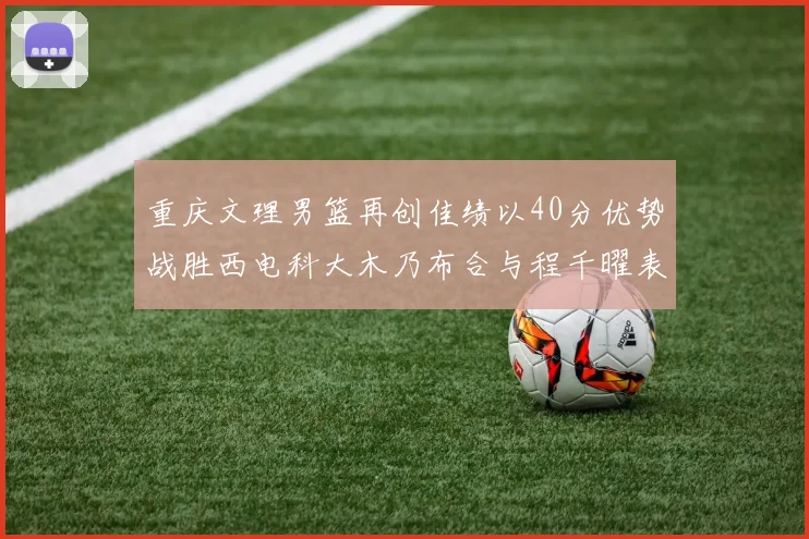重庆文理男篮再创佳绩以40分优势战胜西电科大木乃布合与程千曜表现出色